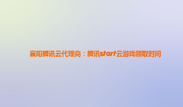 襄阳腾讯云代理商：腾讯start云游戏领取时间
