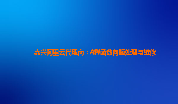 嘉兴阿里云代理商：API函数问题处理与维修