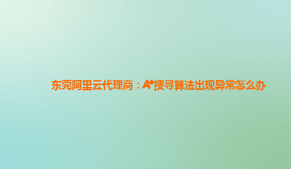 东莞阿里云代理商：A*搜寻算法出现异常怎么办