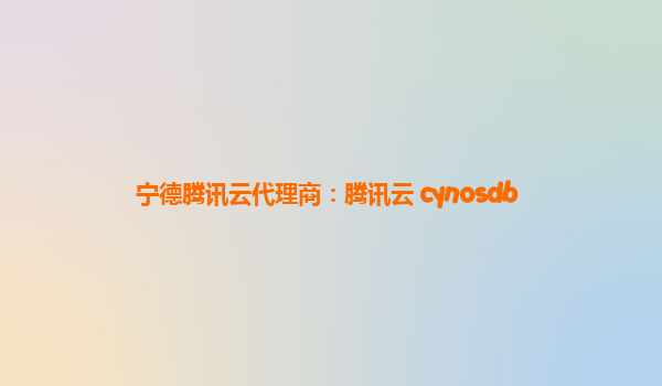 宁德腾讯云代理商：腾讯云 cynosdb
