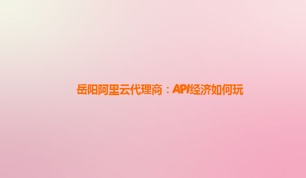 岳阳阿里云代理商：API经济如何玩