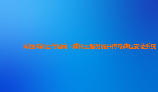 南通腾讯云代理商：腾讯云服务器开传奇教程安装系统