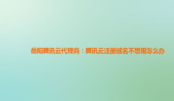 岳阳腾讯云代理商：腾讯云注册域名不想用怎么办