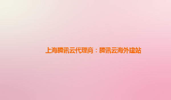 上海腾讯云代理商：腾讯云海外建站