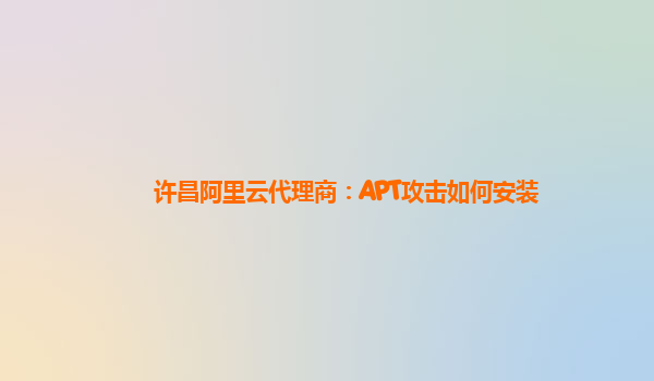 许昌阿里云代理商：APT攻击如何安装