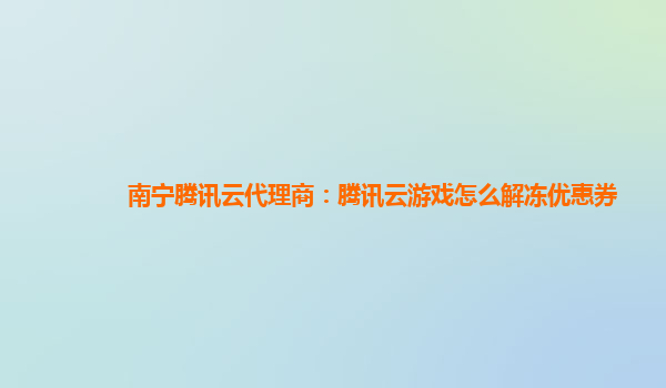 南宁腾讯云代理商：腾讯云游戏怎么解冻优惠券