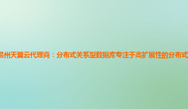 温州天翼云代理商：分布式关系型数据库专注于高扩展性的分布式关系型数据库