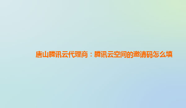 唐山腾讯云代理商：腾讯云空间的邀请码怎么填