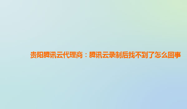 贵阳腾讯云代理商：腾讯云录制后找不到了怎么回事