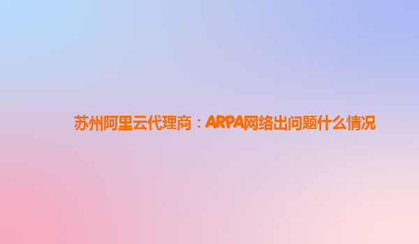 苏州阿里云代理商：ARPA网络出问题什么情况