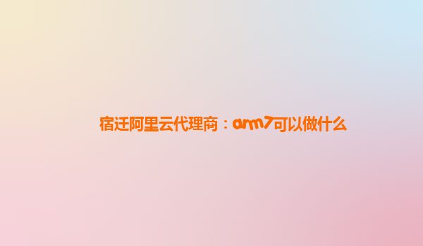 宿迁阿里云代理商：arm7可以做什么