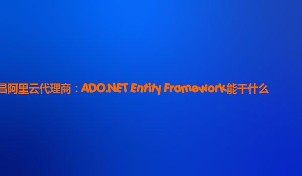 宜昌阿里云代理商：ADO.NET Entity Framework能干什么