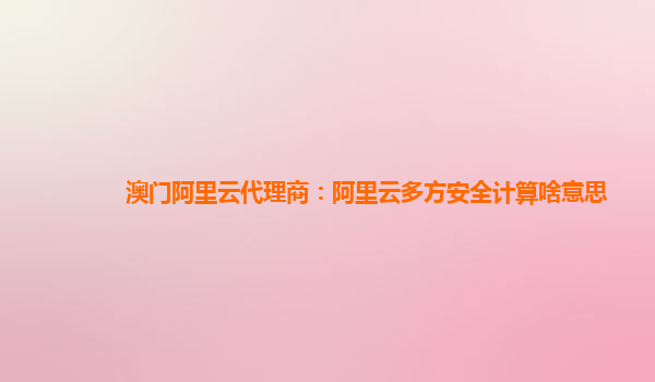 澳门阿里云代理商：阿里云多方安全计算啥意思