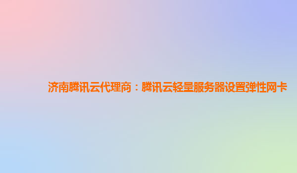 济南腾讯云代理商：腾讯云轻量服务器设置弹性网卡