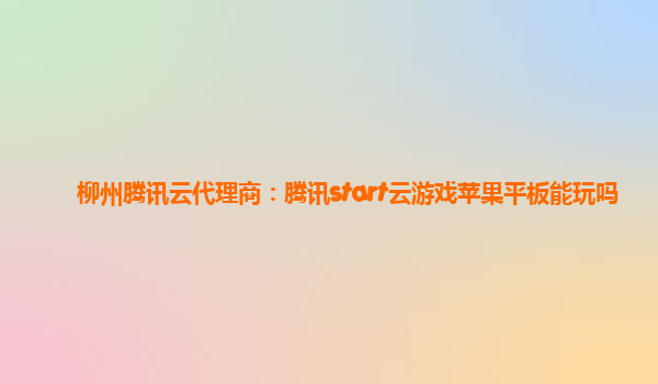 柳州腾讯云代理商：腾讯start云游戏苹果平板能玩吗