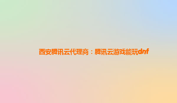 西安腾讯云代理商：腾讯云游戏能玩dnf