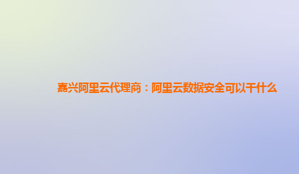 嘉兴阿里云代理商：阿里云数据安全可以干什么
