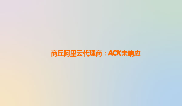 商丘阿里云代理商：ACK未响应
