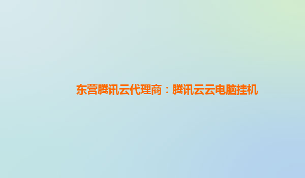 东营腾讯云代理商：腾讯云云电脑挂机