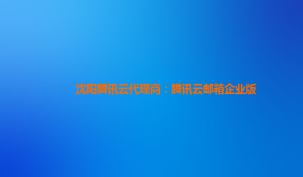 沈阳腾讯云代理商：腾讯云邮箱企业版