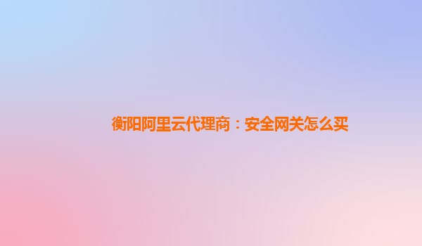 衡阳阿里云代理商：安全网关怎么买
