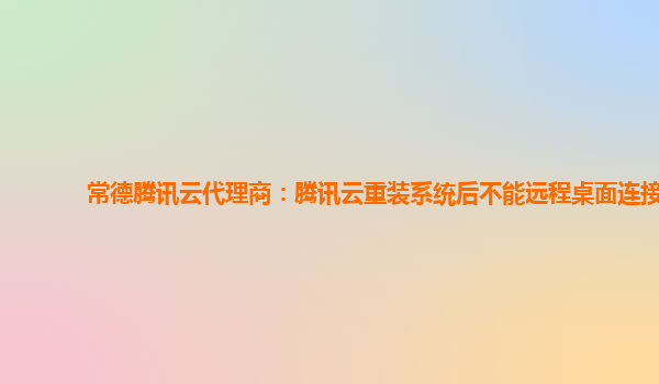 常德腾讯云代理商：腾讯云重装系统后不能远程桌面连接