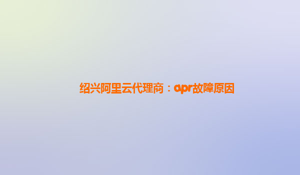 绍兴阿里云代理商：apr故障原因