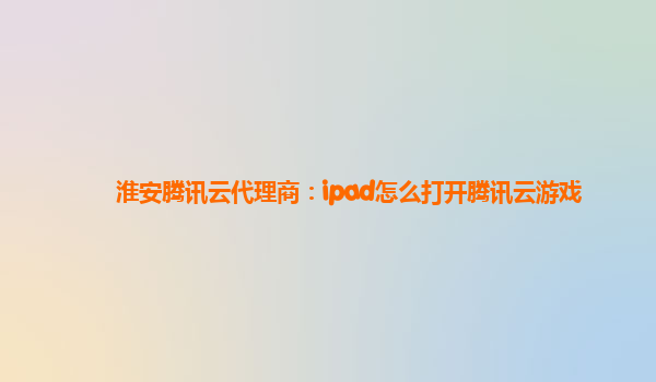 淮安腾讯云代理商：ipad怎么打开腾讯云游戏