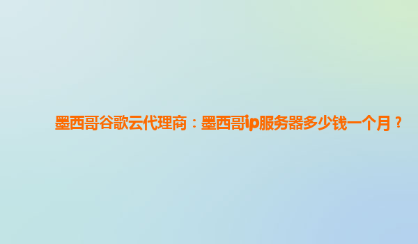 墨西哥谷歌云代理商：墨西哥ip服务器多少钱一个月？