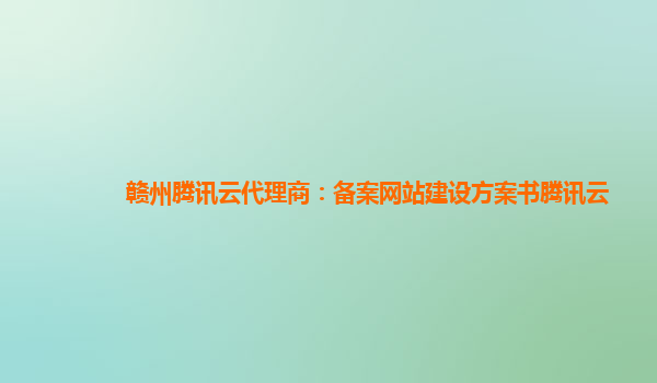 赣州腾讯云代理商：备案网站建设方案书腾讯云
