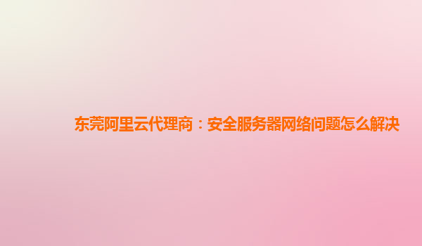 东莞阿里云代理商：安全服务器网络问题怎么解决