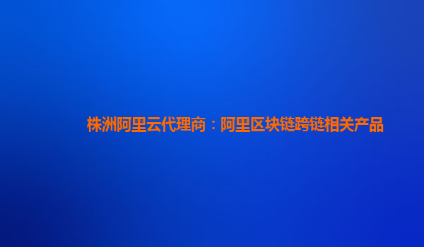 株洲阿里云代理商：阿里区块链跨链相关产品