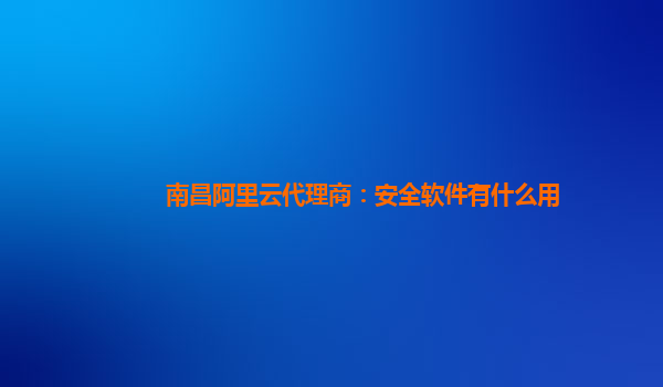 南昌阿里云代理商：安全软件有什么用