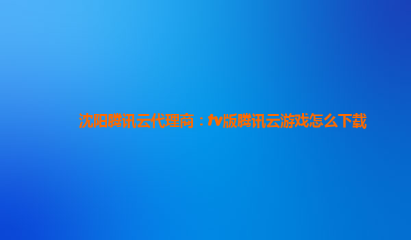沈阳腾讯云代理商：tv版腾讯云游戏怎么下载