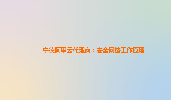 宁德阿里云代理商：安全网络工作原理