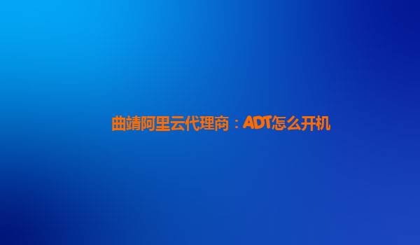 曲靖阿里云代理商：ADT怎么开机