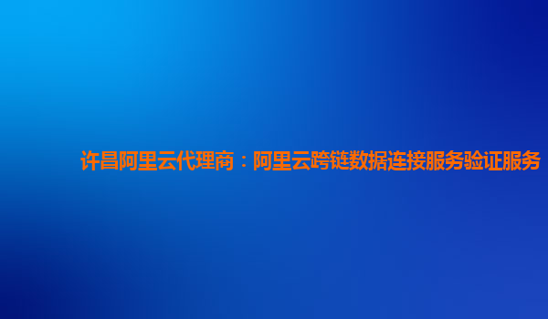 许昌阿里云代理商：阿里云跨链数据连接服务验证服务