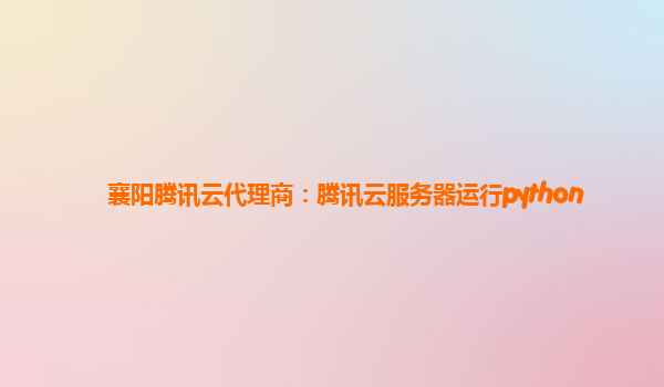 襄阳腾讯云代理商：腾讯云服务器运行python