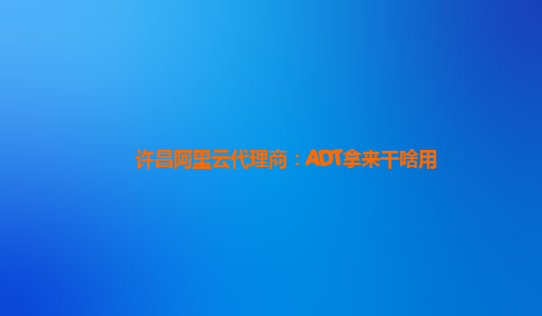 许昌阿里云代理商：ADT拿来干啥用