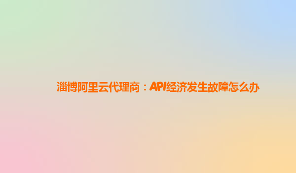 淄博阿里云代理商：API经济发生故障怎么办