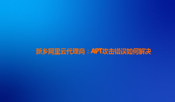 新乡阿里云代理商：APT攻击错误如何解决