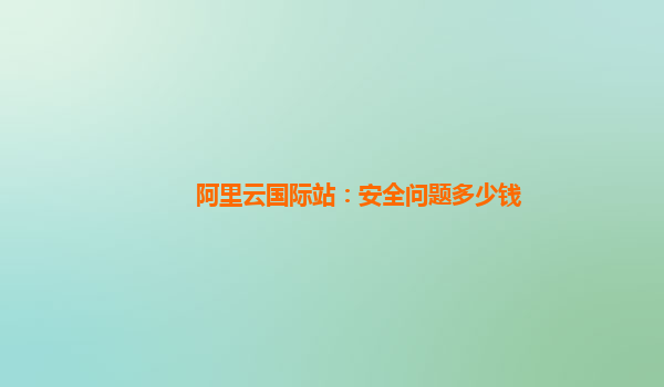 阿里云国际站：安全问题多少钱