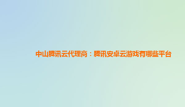 中山腾讯云代理商：腾讯安卓云游戏有哪些平台