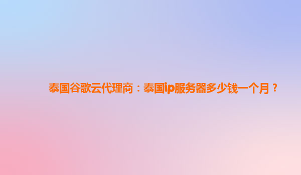 泰国谷歌云代理商：泰国ip服务器多少钱一个月？