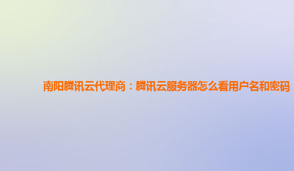 南阳腾讯云代理商：腾讯云服务器怎么看用户名和密码