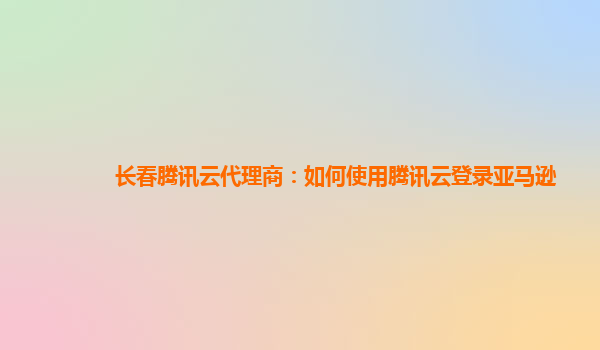 长春腾讯云代理商：如何使用腾讯云登录亚马逊