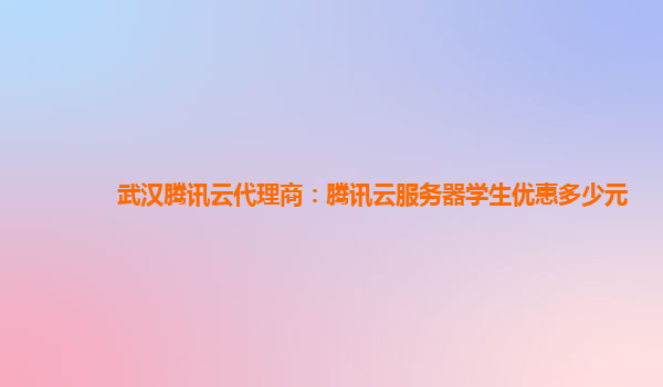 武汉腾讯云代理商：腾讯云服务器学生优惠多少元