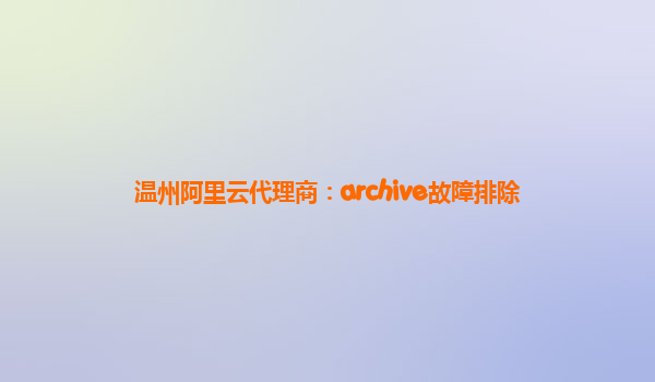 温州阿里云代理商：archive故障排除
