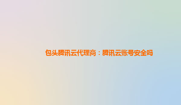 包头腾讯云代理商：腾讯云账号安全吗