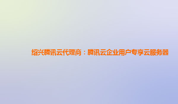 绍兴腾讯云代理商：腾讯云企业用户专享云服务器
